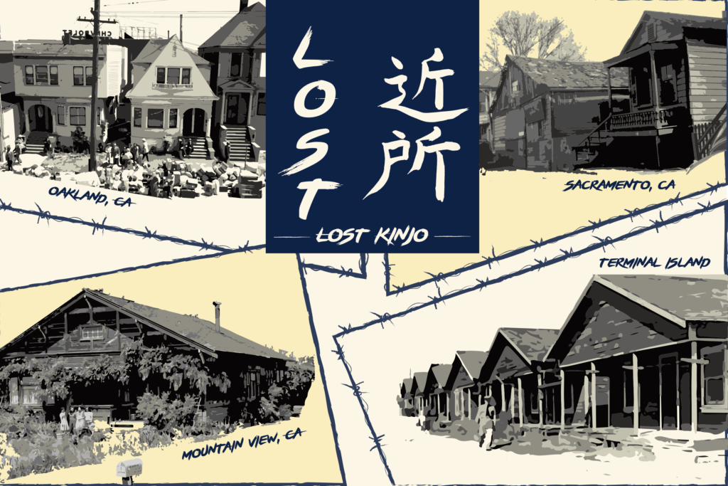 The English word "lost: is followed by the kanji of the Japanese word Kinjo(neighborhood) and is superimposed over images of the former Japanese communities in Oakland, Mountain View, Sacramento and Terminal Island